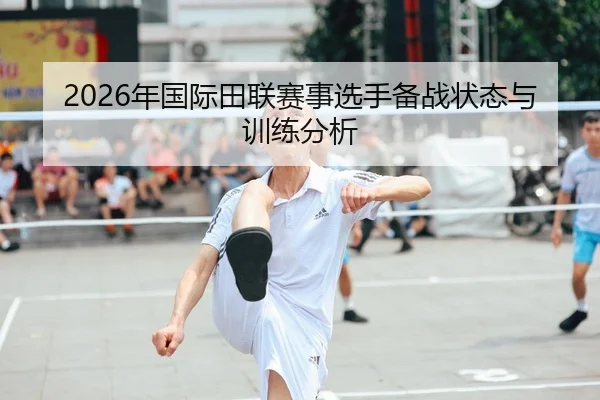 2026年国际田联赛事选手备战状态与训练分析