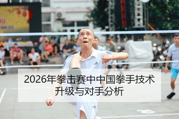 2026年拳击赛中中国拳手技术升级与对手分析