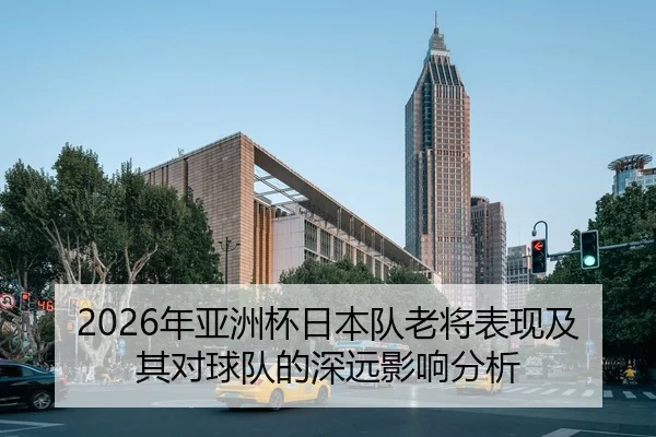 2026年亚洲杯日本队老将表现及其对球队的深远影响分析