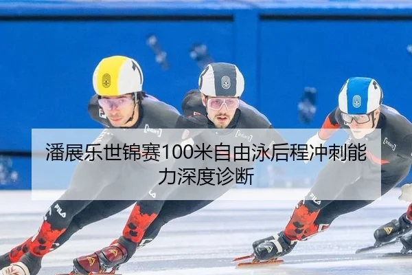 潘展乐世锦赛100米自由泳后程冲刺能力深度诊断
