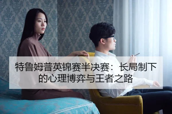 特鲁姆普英锦赛半决赛：长局制下的心理博弈与王者之路