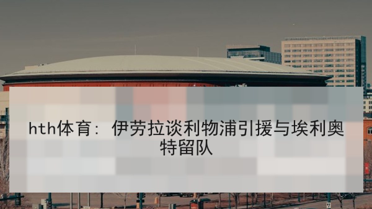 hth体育: 伊劳拉谈利物浦引援与埃利奥特留队