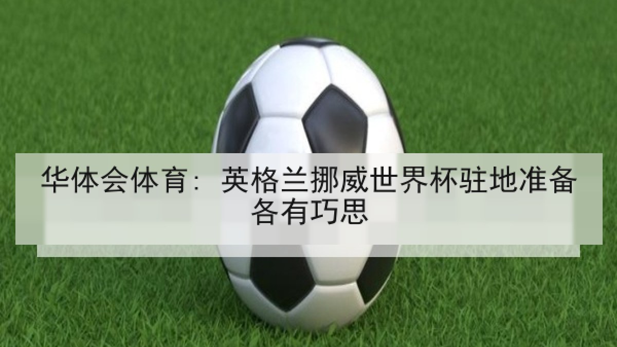 华体会体育: 英格兰挪威世界杯驻地准备各有巧思