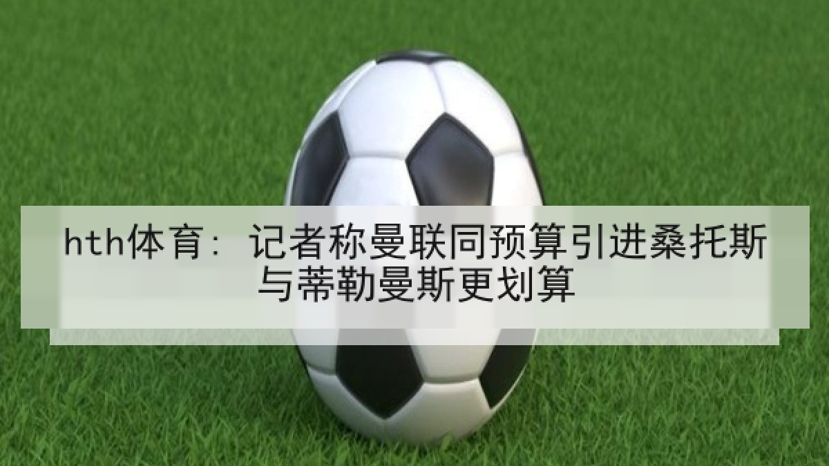 hth体育: 记者称曼联同预算引进桑托斯与蒂勒曼斯更划算 hth体育: 记者称曼联同预算引进桑托斯与蒂勒曼斯更划算