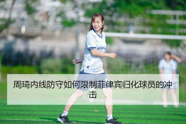 周琦内线防守如何限制菲律宾归化球员的冲击