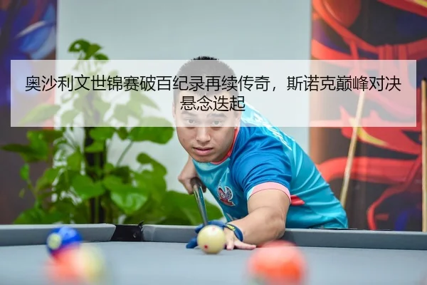 奥沙利文世锦赛破百纪录再续传奇，斯诺克巅峰对决悬念迭起