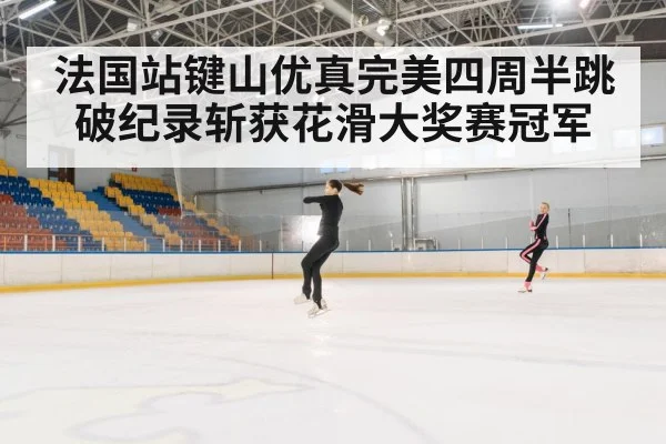 法国站键山优真完美四周半跳破纪录斩获花滑大奖赛冠军