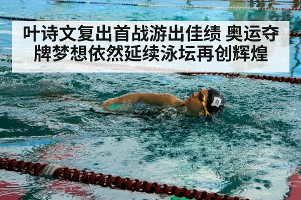 叶诗文复出首战游出佳绩 奥运夺牌梦想依然延续泳坛再创辉煌
